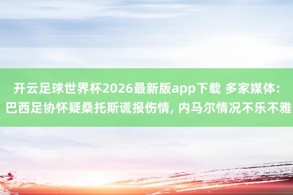开云足球世界杯2026最新版app下载 多家媒体: 巴西足协怀疑桑托斯谎报伤情, 内马尔情况不乐不雅