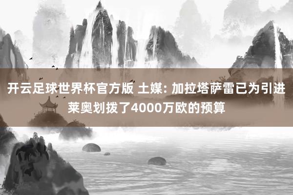开云足球世界杯官方版 土媒: 加拉塔萨雷已为引进莱奥划拨了4000万欧的预算