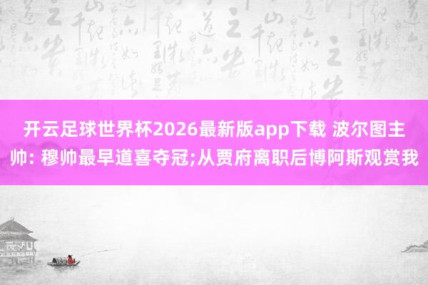 开云足球世界杯2026最新版app下载 波尔图主帅: 穆帅最早道喜夺冠;从贾府离职后博阿斯观赏我