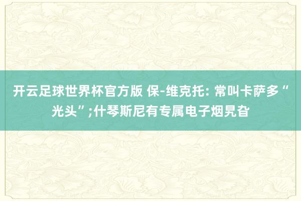开云足球世界杯官方版 保-维克托: 常叫卡萨多“光头”;什琴斯尼有专属电子烟旯旮