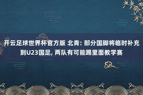 开云足球世界杯官方版 北青: 部分国脚将临时补充到U23国足, 两队有可能踢里面教学赛