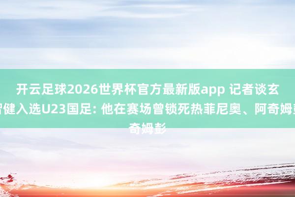 开云足球2026世界杯官方最新版app 记者谈玄智健入选U23国足: 他在赛场曾锁死热菲尼奥、阿奇姆彭