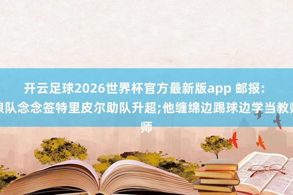 开云足球2026世界杯官方最新版app 邮报: 狼队念念签特里皮尔助队升超;他缠绵边踢球边学当教师