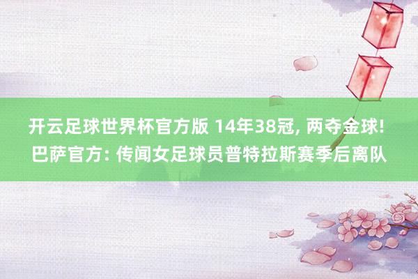 开云足球世界杯官方版 14年38冠, 两夺金球! 巴萨官方: 传闻女足球员普特拉斯赛季后离队