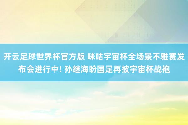 开云足球世界杯官方版 咪咕宇宙杯全场景不雅赛发布会进行中! 孙继海盼国足再披宇宙杯战袍