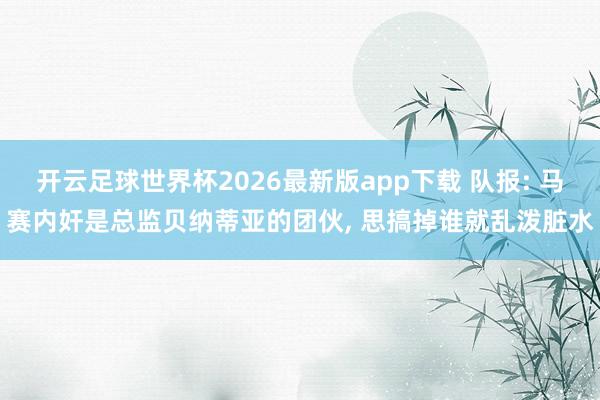 开云足球世界杯2026最新版app下载 队报: 马赛内奸是总监贝纳蒂亚的团伙, 思搞掉谁就乱泼脏水