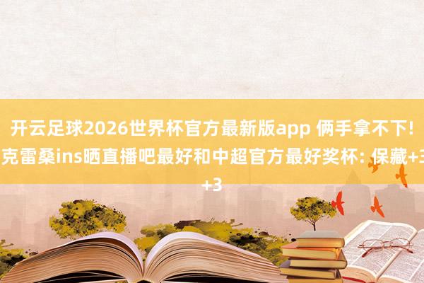 开云足球2026世界杯官方最新版app 俩手拿不下! 克雷桑ins晒直播吧最好和中超官方最好奖杯: 保藏+3