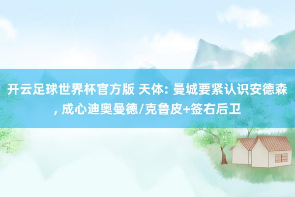 开云足球世界杯官方版 天体: 曼城要紧认识安德森, 成心迪奥曼德/克鲁皮+签右后卫