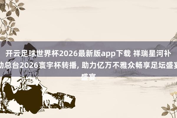 开云足球世界杯2026最新版app下载 祥瑞星河补助总台2026寰宇杯转播, 助力亿万不雅众畅享足坛盛宴