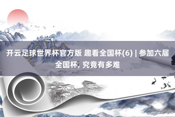 开云足球世界杯官方版 趣看全国杯(6) | 参加六届全国杯, 究竟有多难