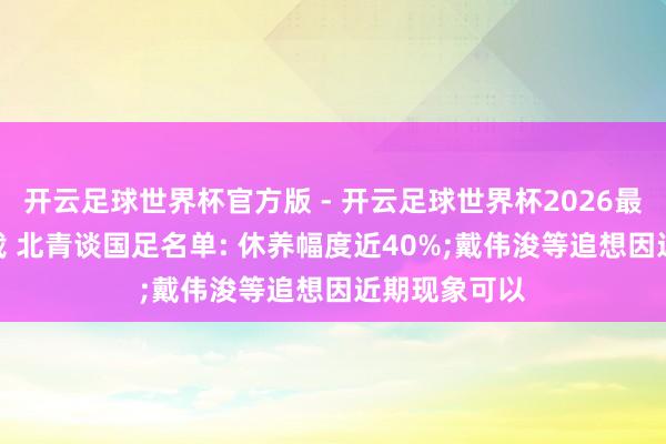 开云足球世界杯官方版 - 开云足球世界杯2026最新版app下载 北青谈国足名单: 休养幅度近40%;戴伟浚等追想因近期现象可以