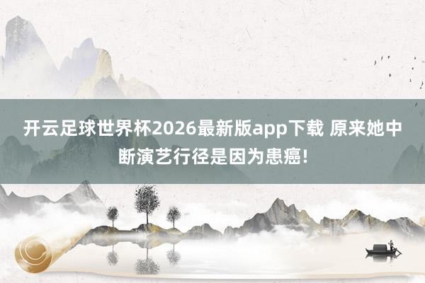 开云足球世界杯2026最新版app下载 原来她中断演艺行径是