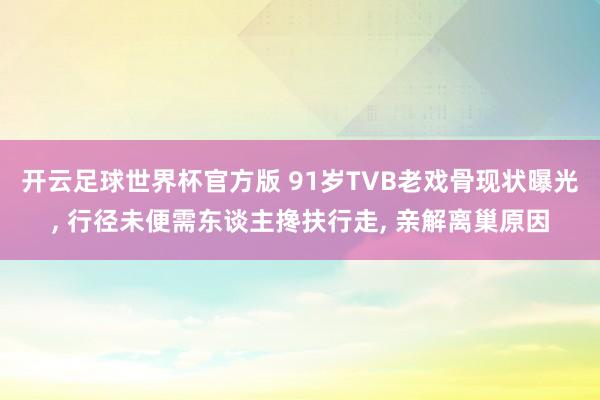 开云足球世界杯官方版 91岁TVB老戏骨现状曝光, 行径未便需东谈主搀扶行走, 亲解离巢原因