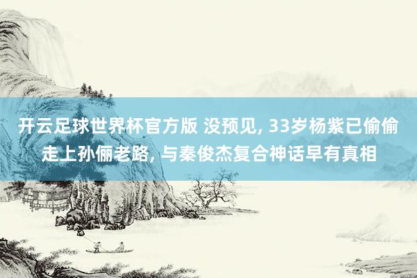 开云足球世界杯官方版 没预见, 33岁杨紫已偷偷走上孙俪老路, 与秦俊杰复合神话早有真相