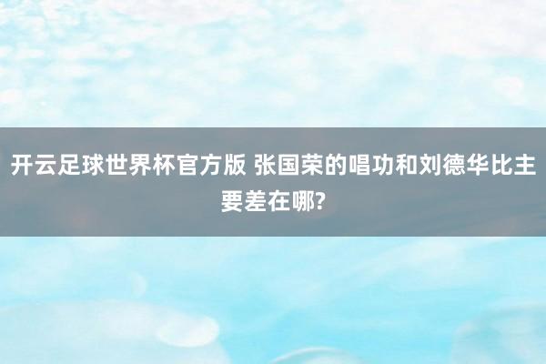 开云足球世界杯官方版 张国荣的唱功和刘德华比主要差在哪?