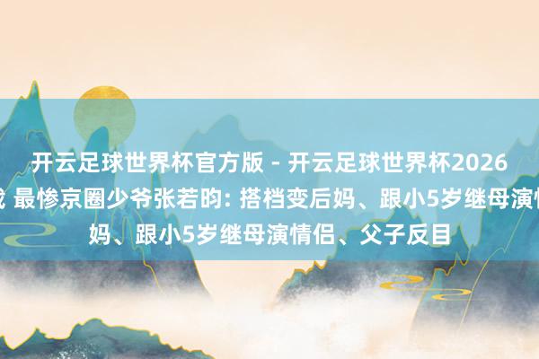 开云足球世界杯官方版 - 开云足球世界杯2026最新版app下载 最惨京圈少爷张若昀: 搭档变后妈、跟小5岁继母演情侣、父子反目