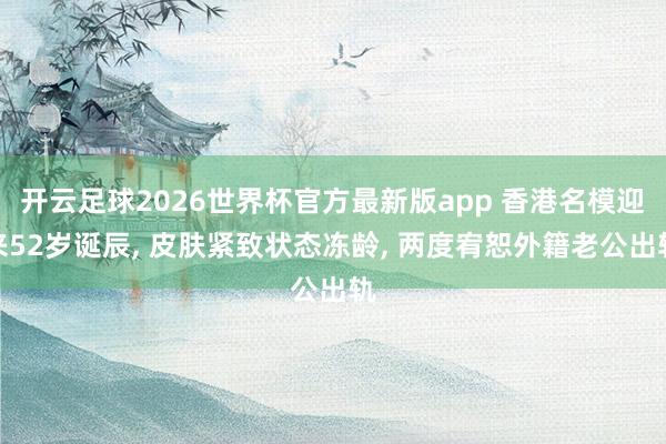 开云足球2026世界杯官方最新版app 香港名模迎来52岁诞辰, 皮肤紧致状态冻龄, 两度宥恕外籍老公出轨