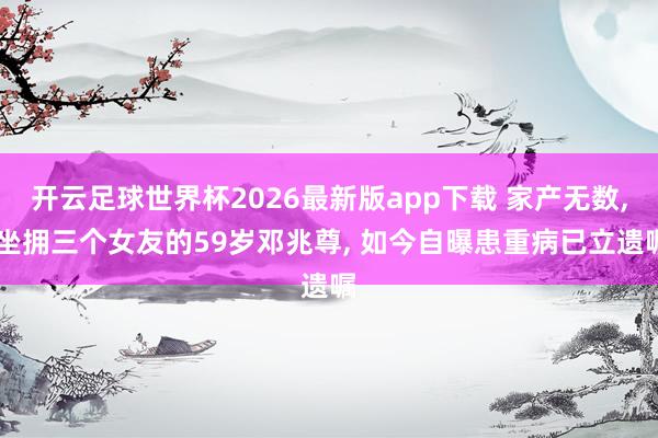 开云足球世界杯2026最新版app下载 家产无数, 坐拥三个
