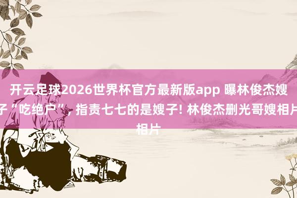 开云足球2026世界杯官方最新版app 曝林俊杰嫂子“吃绝户”, 指责七七的是嫂子! 林俊杰删光哥嫂相片