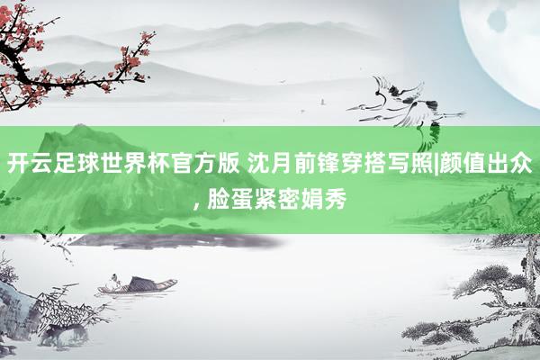 开云足球世界杯官方版 沈月前锋穿搭写照|颜值出众,<a href=
