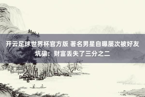 开云足球世界杯官方版 著名男星自曝屡次被好友坑骗：财富丢失了三分之二
