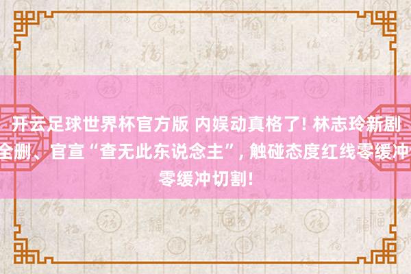 开云足球世界杯官方版 内娱动真格了! 林志玲新剧戏份全删、官宣“查无此东说念主”, 触碰态度红线零缓冲切割!