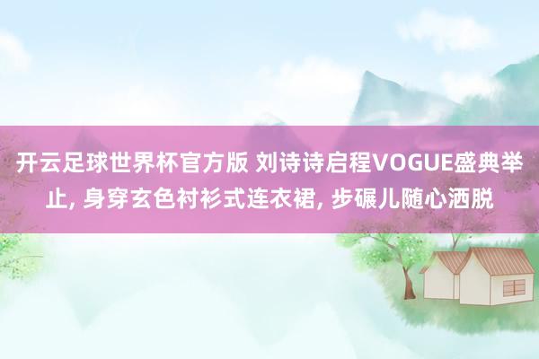 开云足球世界杯官方版 刘诗诗启程VOGUE盛典举止, 身穿玄色衬衫式连衣裙,<a href=