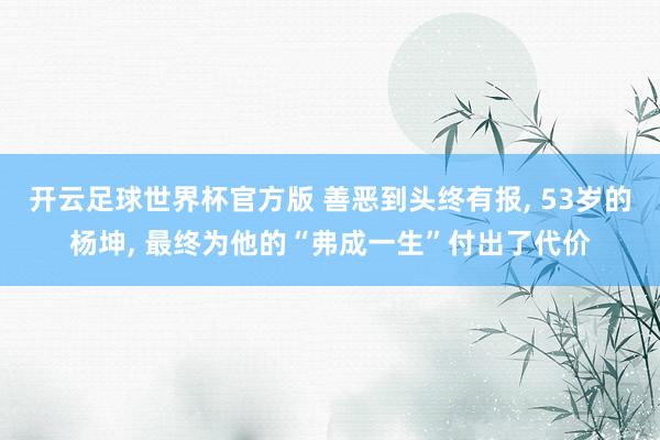 开云足球世界杯官方版 善恶到头终有报, 53岁的杨坤, 最终为他的“弗成一生”付出了代价