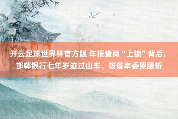 开云足球世界杯官方版 年报查阅“上锁”背后, 邯郸银行七年岁迹过山车、拨备率委果腰斩