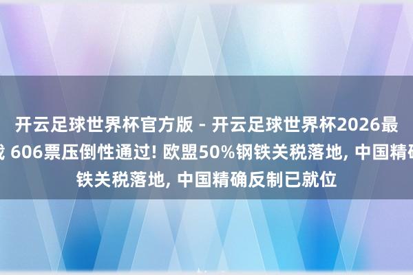 开云足球世界杯官方版 - 开云足球世界杯2026最新版app下载 606票压倒性通过! 欧盟50%钢铁关税落地, 中国精确反制已就位