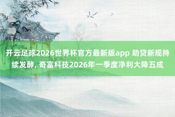 开云足球2026世界杯官方最新版app 助贷新规持续发酵, 奇富科技2026年一季度净利大降五成