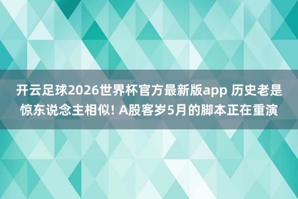 开云足球2026世界杯官方最新版app 历史老是惊东说念主相似! A股客岁5月的脚本正在重演