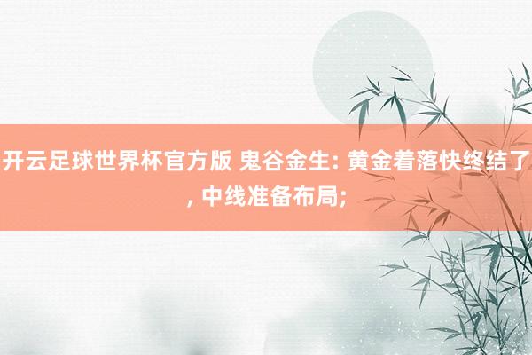 开云足球世界杯官方版 鬼谷金生: 黄金着落快终结了, 中线准备布局;