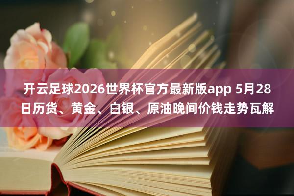 开云足球2026世界杯官方最新版app 5月28日历货、黄金、白银、原油晚间价钱走势瓦解