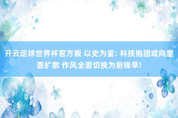 开云足球世界杯官方版 以史为鉴: 科技抱团或向里面扩散 作风全面切换为前锋早!