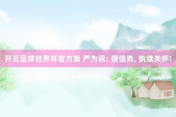 开云足球世界杯官方版 严为民: 很强势, 执续关怀!