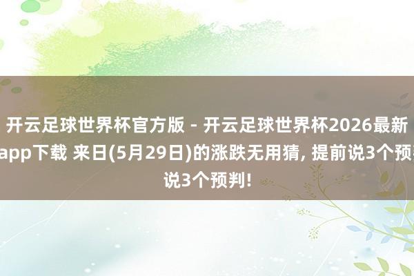 开云足球世界杯官方版 - 开云足球世界杯2026最新版app下载 来日(5月29日)的涨跌无用猜, 提前说3个预判!