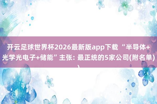 开云足球世界杯2026最新版app下载 “半导体+光学光电子+储能”主张: 最正统的5家公司(附名单)