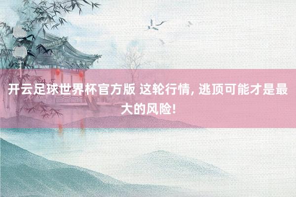 开云足球世界杯官方版 这轮行情, 逃顶可能才是最大的风险!