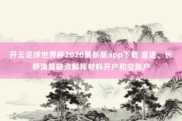 开云足球世界杯2026最新版app下载 富途、长桥清算缺点解释材料开户和空账户