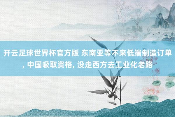 开云足球世界杯官方版 东南亚等不来低端制造订单, 中国吸取资格, 没走西方去工业化老路
