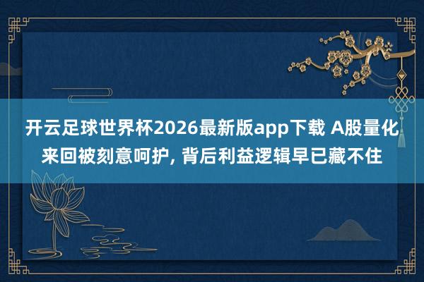 开云足球世界杯2026最新版app下载 A股量化来回被刻意呵护, 背后利益逻辑早已藏不住