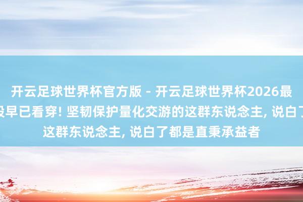 开云足球世界杯官方版 - 开云足球世界杯2026最新版app下载 A股早已看穿! 坚韧保护量化交游的这群东说念主, 说白了都是直秉承益者