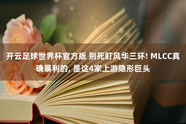 开云足球世界杯官方版 别死盯风华三环! MLCC真确暴利的, 是这4家上游隐形巨头