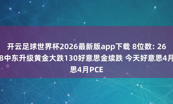 开云足球世界杯2026最新版app下载 8位数: 26.5.28中东升级黄金大跌130好意思金续跌 今天好意思4月PCE