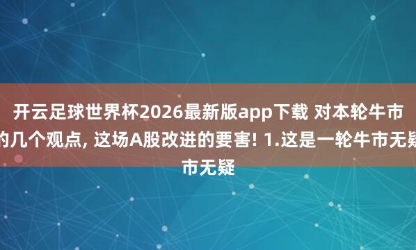 开云足球世界杯2026最新版app下载 对本轮牛市的几个观点, 这场A股改进的要害! 1.这是一轮牛市无疑