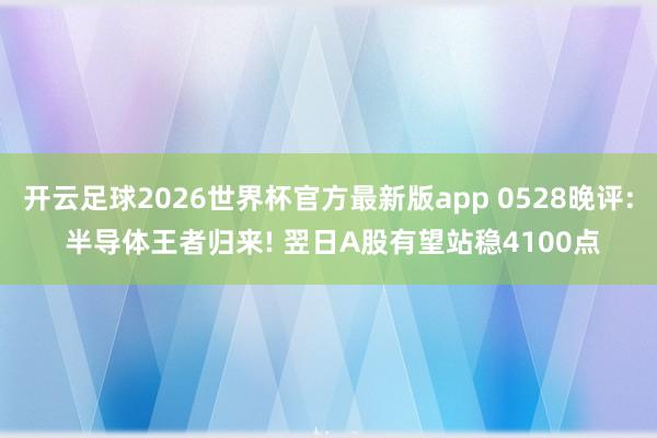 开云足球2026世界杯官方最新版app 0528晚评: 半导体王者归来! 翌日A股有望站稳4100点
