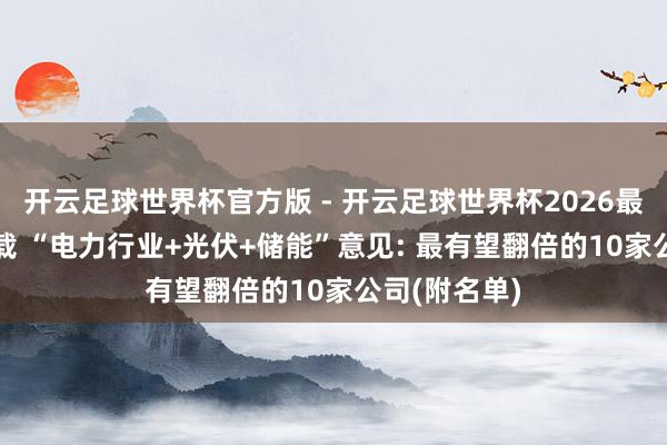 开云足球世界杯官方版 - 开云足球世界杯2026最新版app下载 “电力行业+光伏+储能”意见: 最有望翻倍的10家公司(附名单)