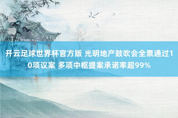 开云足球世界杯官方版 光明地产鼓吹会全票通过10项议案 多项中枢提案承诺率超99%