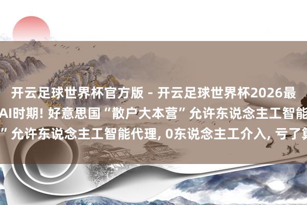开云足球世界杯官方版 - 开云足球世界杯2026最新版app下载 炒股进入AI时期! 好意思国“散户大本营”允许东说念主工智能代理, 0东说念主工介入, 亏了算谁的?
